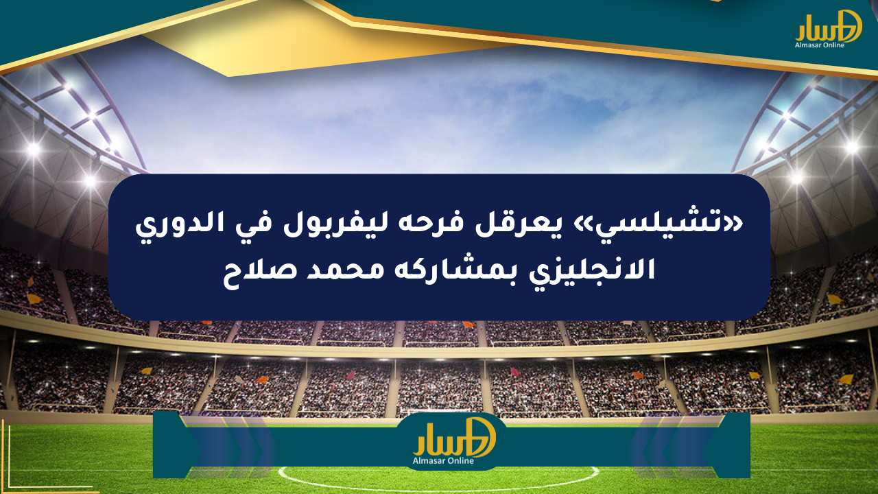 «تشيلسي» يعرقل فرحة ليفربول في الدوري الإنجليزي بمشاركة محمد صلاح